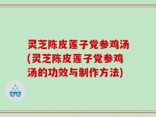 灵芝陈皮莲子党参鸡汤(灵芝陈皮莲子党参鸡汤的功效与制作方法)