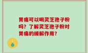 胃痛可以喝灵芝孢子粉吗？了解灵芝孢子粉对胃痛的缓解作用？