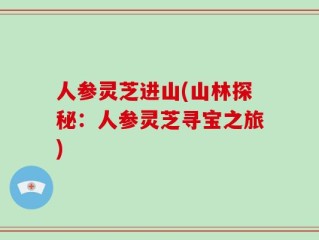 人参灵芝进山(山林探秘：人参灵芝寻宝之旅)