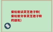 柴松岩谈灵芝孢子粉(柴松岩分享灵芝孢子粉的益处)