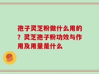 孢子灵芝粉做什么用的？灵芝孢子粉功效与作用及用量是什么