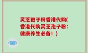 灵芝孢子粉香港代购(香港代购灵芝孢子粉：健康养生必备！)