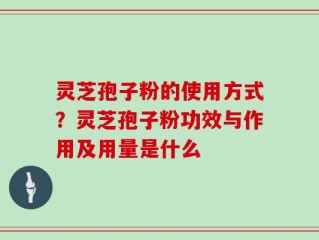 灵芝孢子粉的使用方式？灵芝孢子粉功效与作用及用量是什么