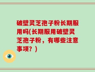 破壁灵芝孢子粉长期服用吗(长期服用破壁灵芝孢子粉，有哪些注意事项？)