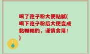 喝了孢子粉大便粘腻(喝下孢子粉后大便变成黏糊糊的，谨慎食用！)