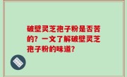 破壁灵芝孢子粉是否苦的？一文了解破壁灵芝孢子粉的味道？
