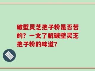 破壁灵芝孢子粉是否苦的？一文了解破壁灵芝孢子粉的味道？