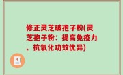 修正灵芝破孢子粉(灵芝孢子粉：提高免疫力、抗氧化功效优异)