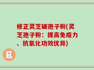 修正灵芝破孢子粉(灵芝孢子粉：提高免疫力、抗氧化功效优异)