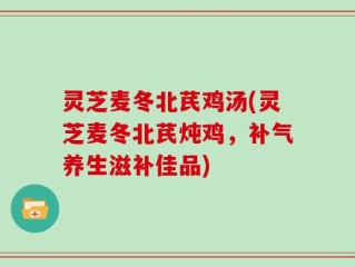 灵芝麦冬北芪鸡汤(灵芝麦冬北芪炖鸡，补气养生滋补佳品)