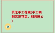 灵芝手工花束(手工精制灵芝花束，别具匠心)