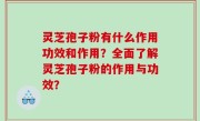 灵芝孢子粉有什么作用功效和作用？全面了解灵芝孢子粉的作用与功效？