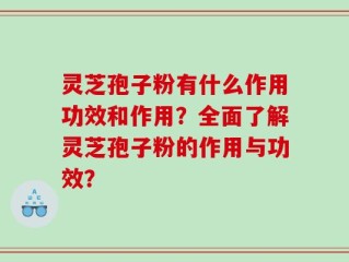 灵芝孢子粉有什么作用功效和作用？全面了解灵芝孢子粉的作用与功效？