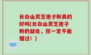 长白山灵芝孢子粉真的好吗(长白山灵芝孢子粉的益处，你一定不能错过！)