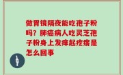 做胃镜隔夜能吃孢子粉吗？肺癌病人吃灵芝孢子粉身上发痒起疙瘩是怎么回事