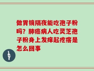 做胃镜隔夜能吃孢子粉吗？肺癌病人吃灵芝孢子粉身上发痒起疙瘩是怎么回事