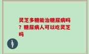 灵芝多糖能治糖尿病吗？糖尿病人可以吃灵芝吗
