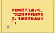 多糖破壁灵芝孢子粉_“灵芝孢子粉的高效吸收：多糖破壁技术解析”)