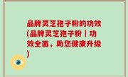 品牌灵芝孢子粉的功效(品牌灵芝孢子粉｜功效全面，助您健康升级)