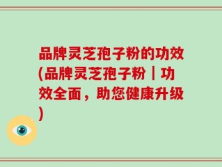 品牌灵芝孢子粉的功效(品牌灵芝孢子粉｜功效全面，助您健康升级)