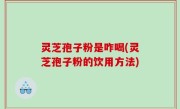 灵芝孢子粉是咋喝(灵芝孢子粉的饮用方法)