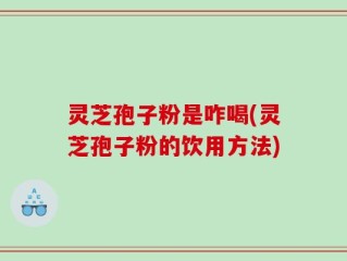灵芝孢子粉是咋喝(灵芝孢子粉的饮用方法)