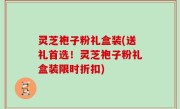 灵芝袍子粉礼盒装(送礼首选！灵芝袍子粉礼盒装限时折扣)
