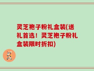 灵芝袍子粉礼盒装(送礼首选！灵芝袍子粉礼盒装限时折扣)