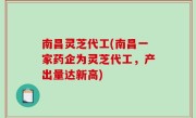 南昌灵芝代工(南昌一家药企为灵芝代工，产出量达新高)