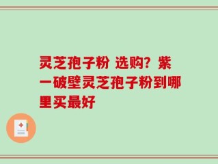 灵芝孢子粉 选购？紫一破壁灵芝孢子粉到哪里买最好