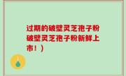 过期的破壁灵芝孢子粉破壁灵芝孢子粉新鲜上市！)