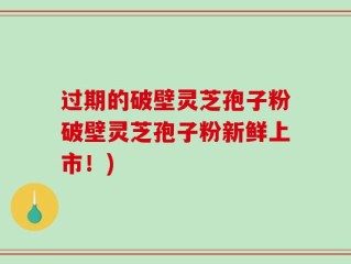 过期的破壁灵芝孢子粉破壁灵芝孢子粉新鲜上市！)