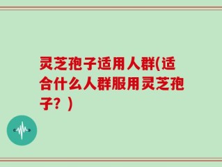 灵芝孢子适用人群(适合什么人群服用灵芝孢子？)