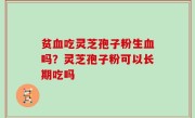 贫血吃灵芝孢子粉生血吗？灵芝孢子粉可以长期吃吗