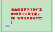 黄山区灵芝孢子粉厂家地址(黄山区灵芝孢子粉厂家地址及联系方式)