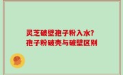 灵芝破壁孢子粉入水？孢子粉破壳与破壁区别