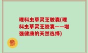 理科虫草灵芝胶囊(理科虫草灵芝胶囊——增强健康的天然选择)