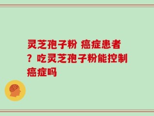 灵芝孢子粉 癌症患者？吃灵芝孢子粉能控制癌症吗