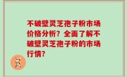 不破壁灵芝孢子粉市场价格分析？全面了解不破壁灵芝孢子粉的市场行情？