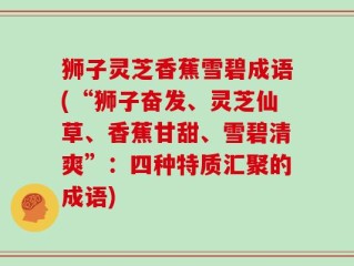 狮子灵芝香蕉雪碧成语(“狮子奋发、灵芝仙草、香蕉甘甜、雪碧清爽”：四种特质汇聚的成语)