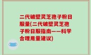 二代破壁灵芝孢子粉日服量(二代破壁灵芝孢子粉日服指南——科学合理用量建议)