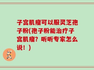 子宫肌瘤可以服灵芝孢子粉(孢子粉能治疗子宫肌瘤？听听专家怎么说！)