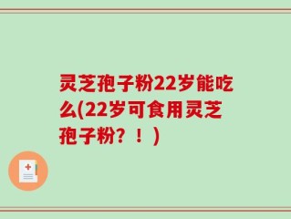 灵芝孢子粉22岁能吃么(22岁可食用灵芝孢子粉？！)