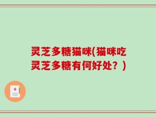 灵芝多糖猫咪(猫咪吃灵芝多糖有何好处？)