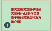 用灵芝做灵芝孢子粉的灵芝叫什么(制作灵芝孢子粉的灵芝品种及方法介绍)