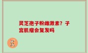 灵芝孢子粉雌激素？子宫肌瘤会复发吗
