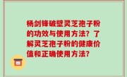 杨剑锋破壁灵芝孢子粉的功效与使用方法？了解灵芝孢子粉的健康价值和正确使用方法？
