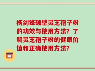 杨剑锋破壁灵芝孢子粉的功效与使用方法？了解灵芝孢子粉的健康价值和正确使用方法？