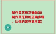 制作灵芝粉正确做法(制作灵芝粉的正确步骤，让你的营养更丰富)