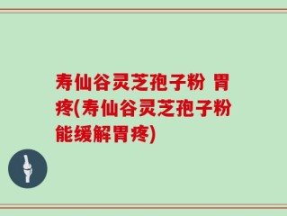 寿仙谷灵芝孢子粉 胃疼(寿仙谷灵芝孢子粉能缓解胃疼)